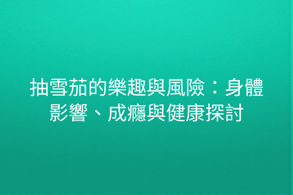 抽雪茄的樂趣與風險：身體影響、成癮與健康探討