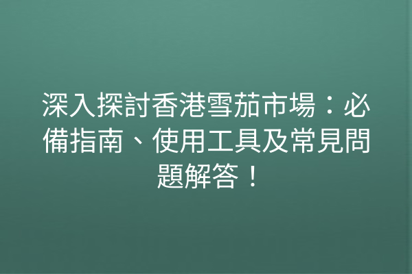 深入探討香港雪茄市場：必備指南、使用工具及常見問題解答！