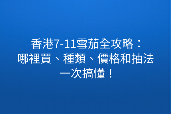 香港7-11雪茄全攻略：哪裡買、種類、價格和抽法一次搞懂！
