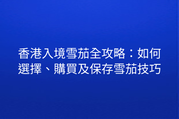 香港入境雪茄全攻略：如何選擇、購買及保存雪茄技巧