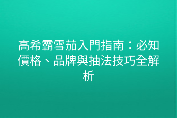 高希霸雪茄入門指南：必知價格、品牌與抽法技巧全解析