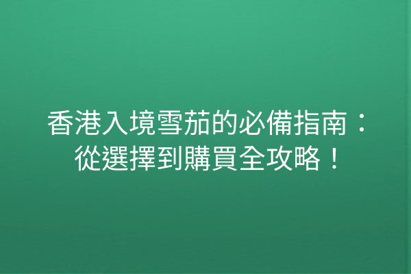 香港入境雪茄的必備指南：從選擇到購買全攻略！