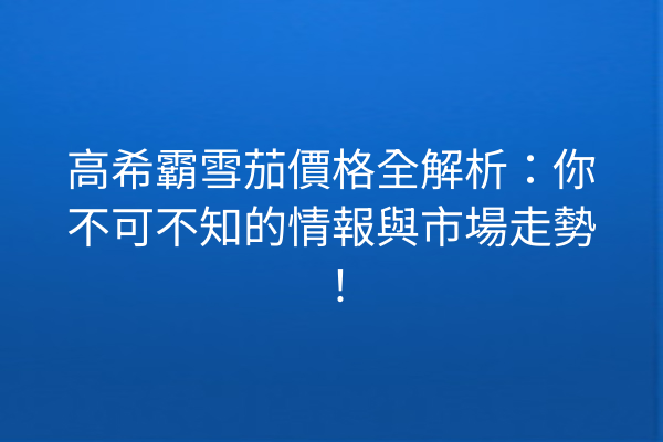 高希霸雪茄價格全解析：你不可不知的情報與市場走勢！