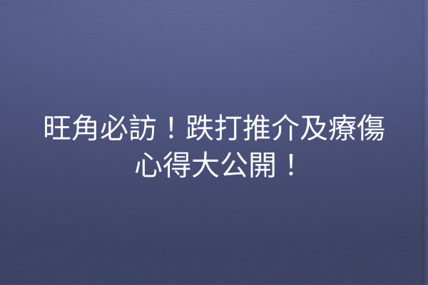 旺角必訪！跌打推介及療傷心得大公開！