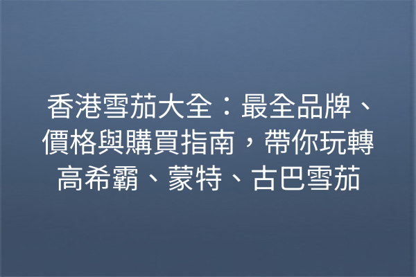 香港雪茄大全：最全品牌、價格與購買指南，帶你玩轉高希霸、蒙特、古巴雪茄