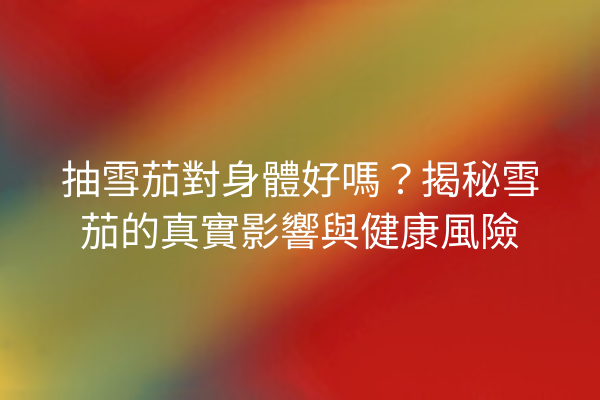抽雪茄對身體好嗎?揭秘雪茄的真實影響與健康風險