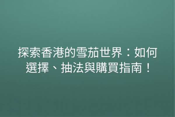 探索香港的雪茄世界：如何選擇、抽法與購買指南！