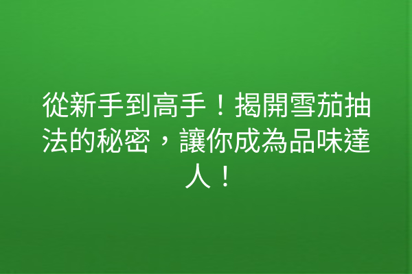 從新手到高手！揭開雪茄抽法的秘密，讓你成為品味達人！