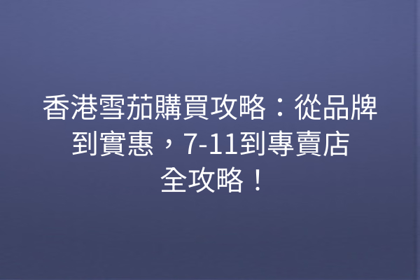 香港雪茄購買攻略：從品牌到實惠，7-11到專賣店全攻略！