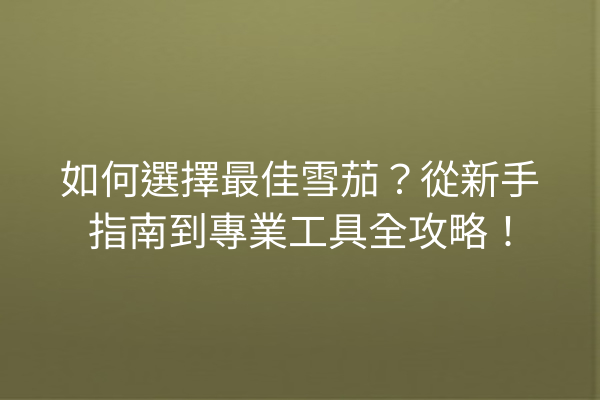 如何選擇最佳雪茄？從新手指南到專業工具全攻略！