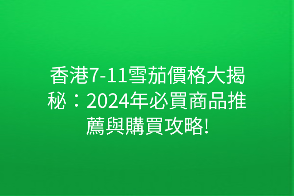 香港7-11雪茄價格大揭秘：2024年必買商品推薦與購買攻略!