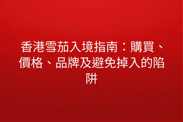 香港雪茄入境指南：購買、價格、品牌及避免掉入的陷阱