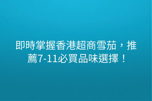 即時掌握香港超商雪茄，推薦7-11必買品味選擇！