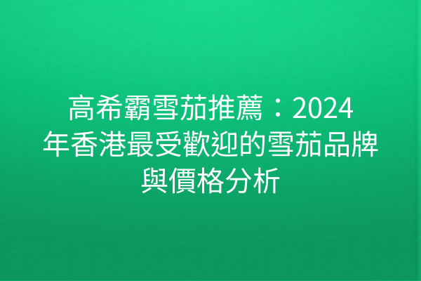 高希霸雪茄推薦：2024年香港最受歡迎的雪茄品牌與價格分析