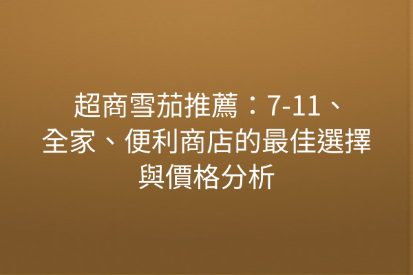 超商雪茄推薦：7-11、全家、便利商店的最佳選擇與價格分析