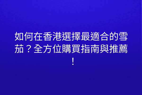 如何在香港選擇最適合的雪茄？全方位購買指南與推薦！