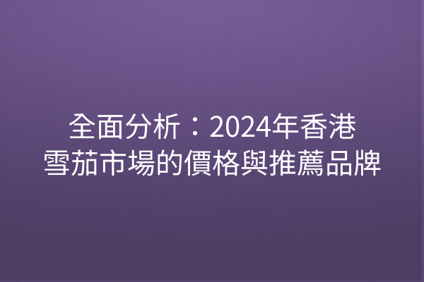 全面分析：2024年香港雪茄市場的價格與推薦品牌