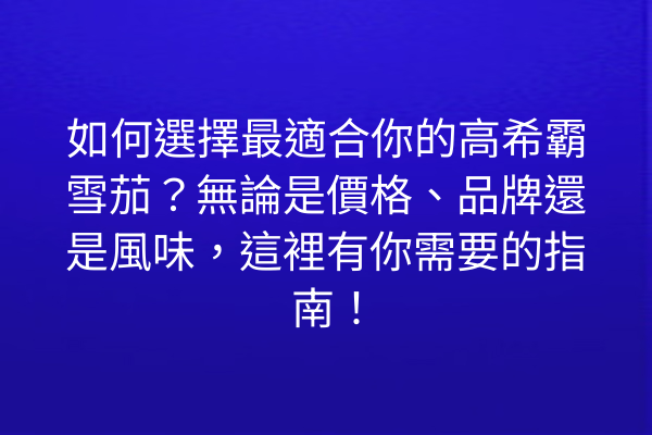 如何選擇最適合你的高希霸雪茄？無論是價格、品牌還是風味，這裡有你需要的指南！