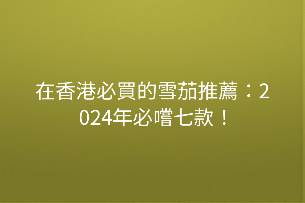 在香港必買的雪茄推薦：2024年必嚐七款！