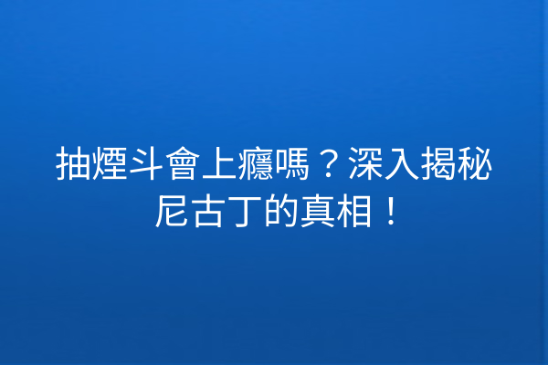 抽煙斗會上癮嗎？深入揭秘尼古丁的真相！