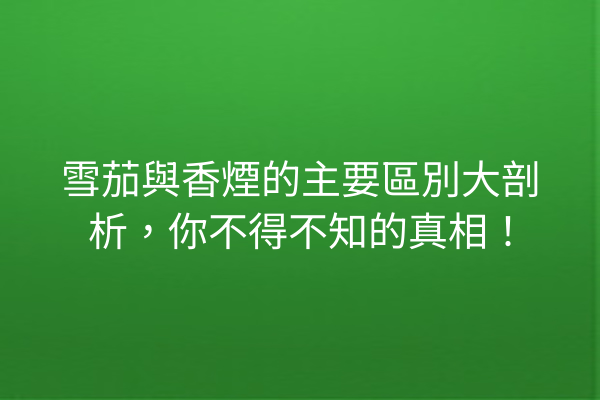 雪茄與香煙的主要區別大剖析，你不得不知的真相！