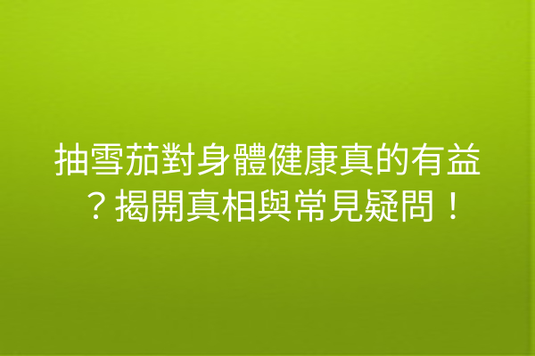 抽雪茄對身體健康真的有益？揭開真相與常見疑問！
