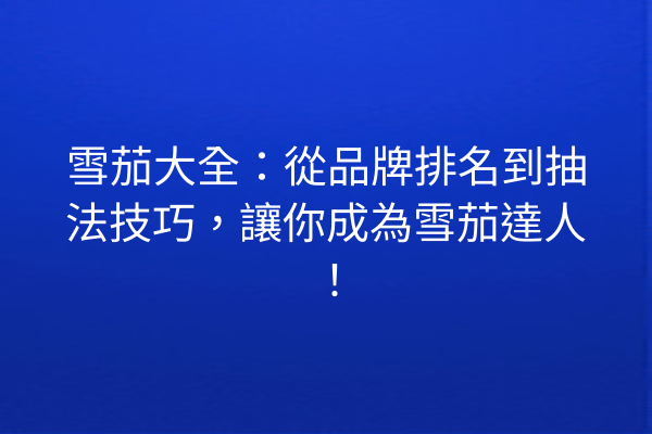 雪茄大全：從品牌排名到抽法技巧，讓你成為雪茄達人！