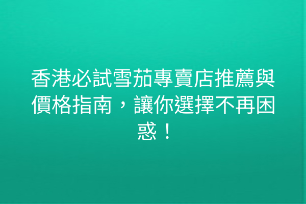 香港必試雪茄專賣店推薦與價格指南，讓你選擇不再困惑！