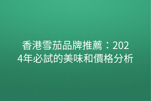 香港雪茄品牌推薦：2024年必試的美味和價格分析