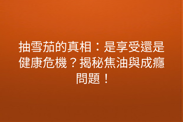 抽雪茄的真相：是享受還是健康危機？揭秘焦油與成癮問題！