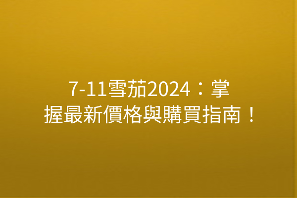 7-11雪茄2024：掌握最新價格與購買指南！