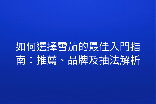 如何選擇雪茄的最佳入門指南：推薦、品牌及抽法解析