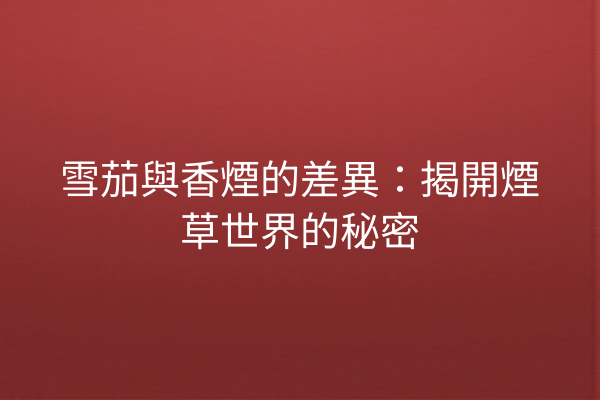 雪茄與香煙的差異：揭開煙草世界的秘密