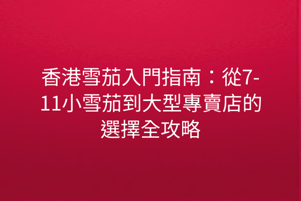 香港雪茄入門指南:從7-11小雪茄到大型專賣店的選擇全攻略