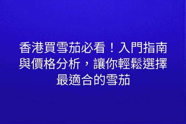 香港買雪茄必看！入門指南與價格分析，讓你輕鬆選擇最適合的雪茄