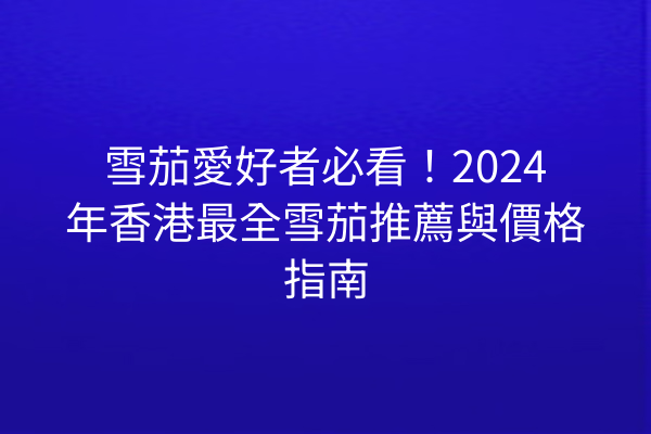 雪茄愛好者必看！2024年香港最全雪茄推薦與價格指南