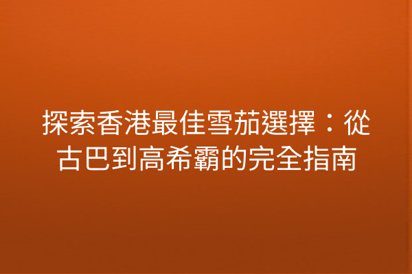 探索香港最佳雪茄選擇:從古巴到高希霸的完全指南