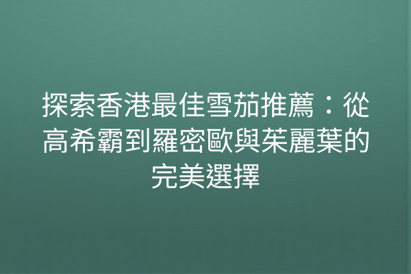 探索香港最佳雪茄推薦：從高希霸到羅密歐與茱麗葉的完美選擇
