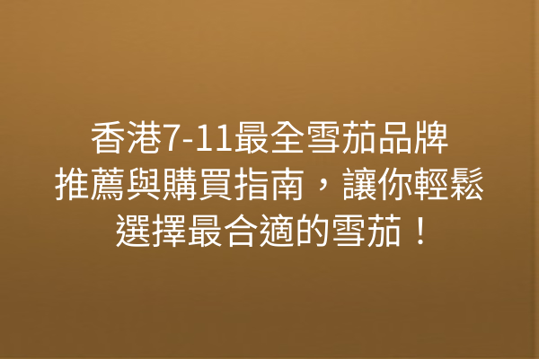 香港7-11最全雪茄品牌推薦與購買指南,讓你輕鬆選擇最合適的雪茄!