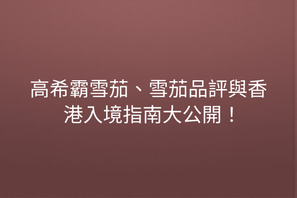 高希霸雪茄、雪茄品評與香港入境指南大公開!
