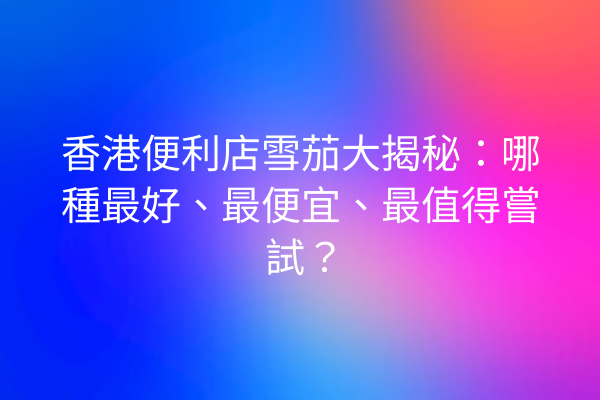 香港便利店雪茄大揭秘:哪種最好、最便宜、最值得嘗試?