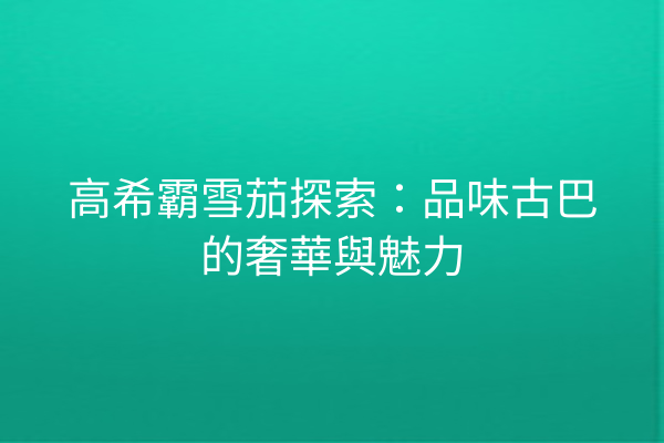 高希霸雪茄探索:品味古巴的奢華與魅力