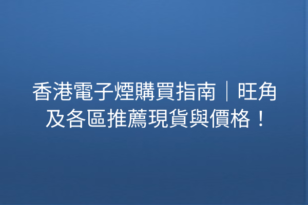 香港電子煙購買指南|旺角及各區推薦現貨與價格!