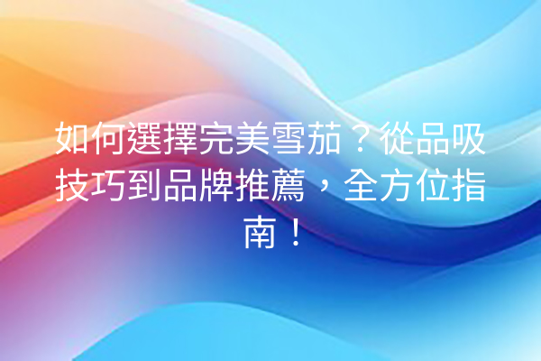 如何選擇完美雪茄?從品吸技巧到品牌推薦,全方位指南!