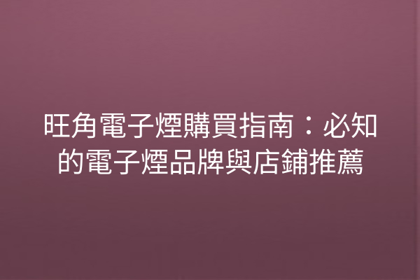 旺角電子煙購買指南:必知的電子煙品牌與店鋪推薦