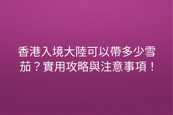 香港入境大陸可以帶多少雪茄?實用攻略與注意事項!