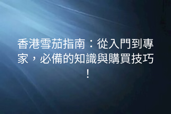 香港雪茄指南:從入門到專家,必備的知識與購買技巧!