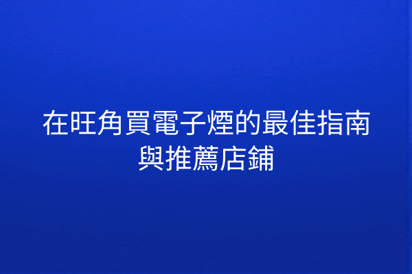 在旺角買電子煙的最佳指南與推薦店鋪