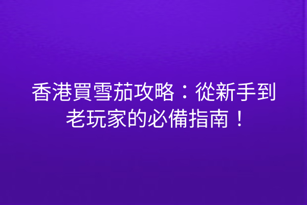 香港買雪茄攻略:從新手到老玩家的必備指南!